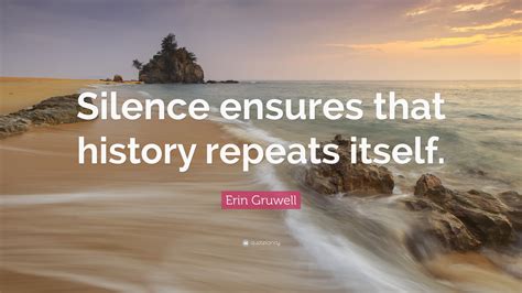 Looking for phrases related to the word history repeats itself? Erin Gruwell Quote: "Silence ensures that history repeats ...