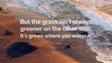 Justin Bieber Quote “but The Grass Aint Always Greener On The Other Side Its Green Where You