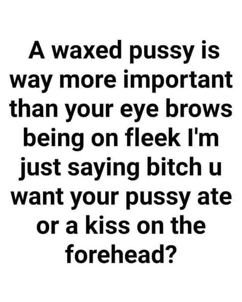 A Waxed Pussy Is Way More Important Than Your Eye Brows Being On Fleek Im Just Saying Bitch U