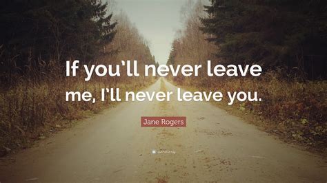 Jane Rogers Quote “if Youll Never Leave Me Ill Never Leave You”