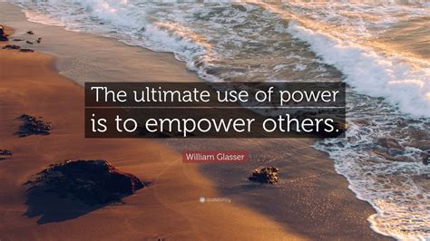 William Glasser Quote “the Ultimate Use Of Power Is To Empower Others