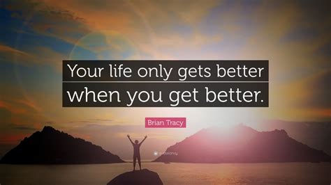 Brian Tracy Quote Your Life Only Gets Better When You