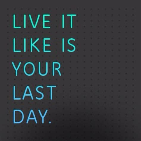 live it like it s your last day last day quotes quote of the day quotes