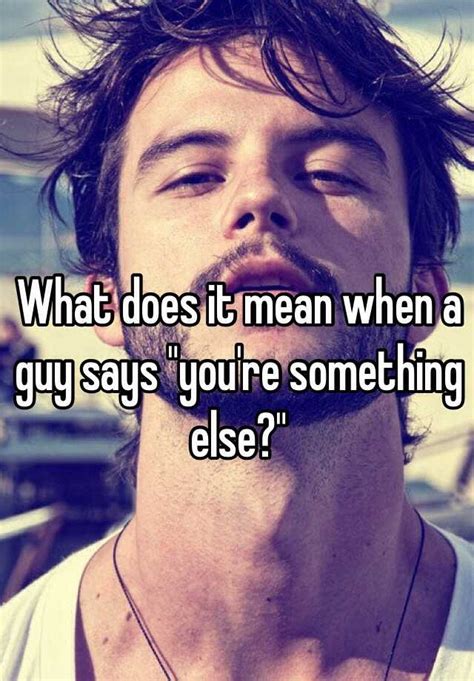What Does It Mean When A Guy Says Youre Something Else
