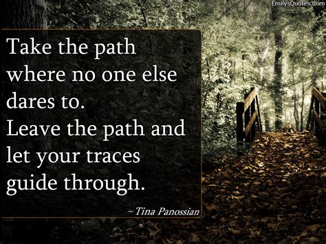Take the path where no one else dares to. Leave the path and let your