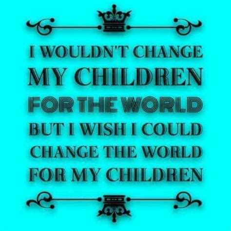 I Wouldnt Change My Children For The World But I Wish I Could Change