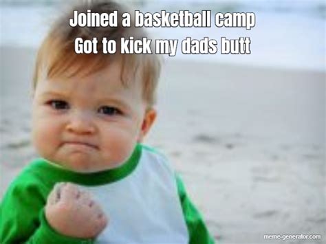 Joined A Basketball Camp Got To Kick My Dads Butt Meme Generator