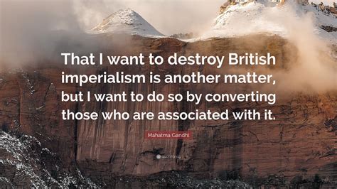 Mahatma Gandhi Quote That I Want To Destroy British Imperialism Is