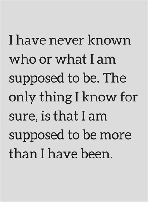 Quotes I Have Never Known Who Or What I Am Supposed To Be The Only