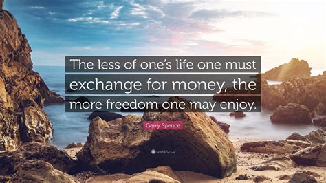 Gerry Spence Quote The Less Of Ones Life One Must Exchange For Money