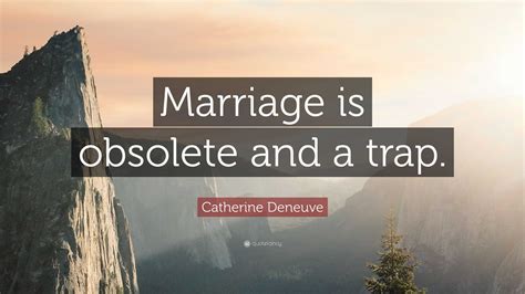 Catherine Deneuve Quote “marriage Is Obsolete And A Trap”