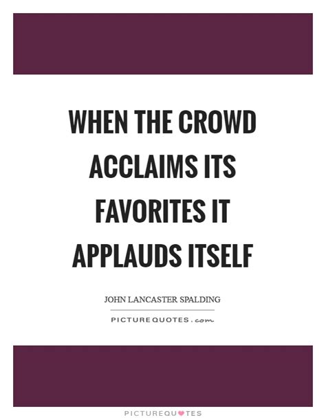 The intelligence of that creature known as a crowd is the square root of the number of people in it. the biggest difference between a river and a river of crowds is that the first always reaches its goal, but the second usually gets tired and disperses. When the crowd acclaims its favorites it applauds itself | Picture Quotes