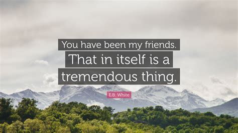 Eb White Quote You Have Been My Friends That In Itself Is A