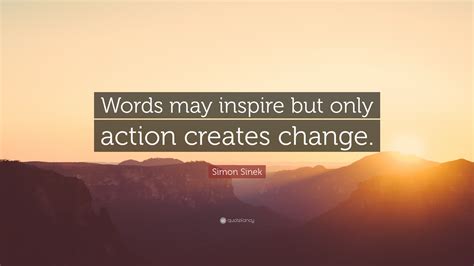 Simon Sinek Quote “words May Inspire But Only Action Creates Change”