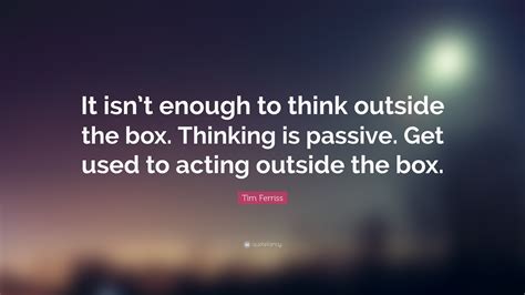 Tim Ferriss Quote “it Isnt Enough To Think Outside The Box Thinking