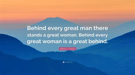 Behind every great man is a woman rolling her eyes. William J. Clinton Quote: "Behind every great man there stands a great woman. Behind every great ...