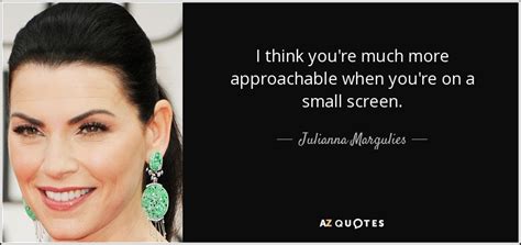 Julianna Margulies Quote I Think Youre Much More Approachable When