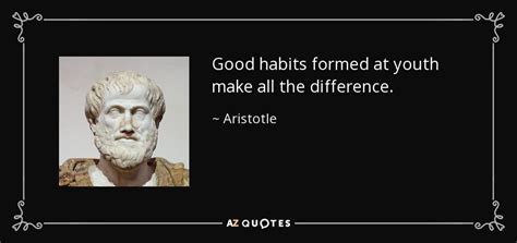 It is to soar to a point of vantage which gives a view over wide terrains of history, human variety, ideas, shared experience and the fruits of many inquiries. Aristotle quote: Good habits formed at youth make all the ...