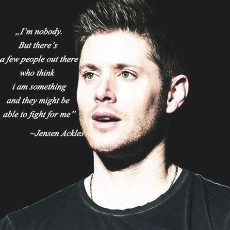 Jensen ross ackles (born march 1, 1978) is an american actor and director. This quote "I'm nobody.But there's a few people out ther who think i am something and they might ...
