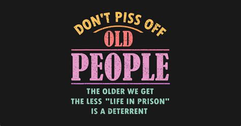 Dont Piss Off Old People The Older We Get The Less Life Dont Piss