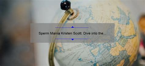 Sperm Mania Kristen Scott Dive Into The Sensational World Spermblog