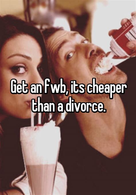 get an fwb its cheaper than a divorce