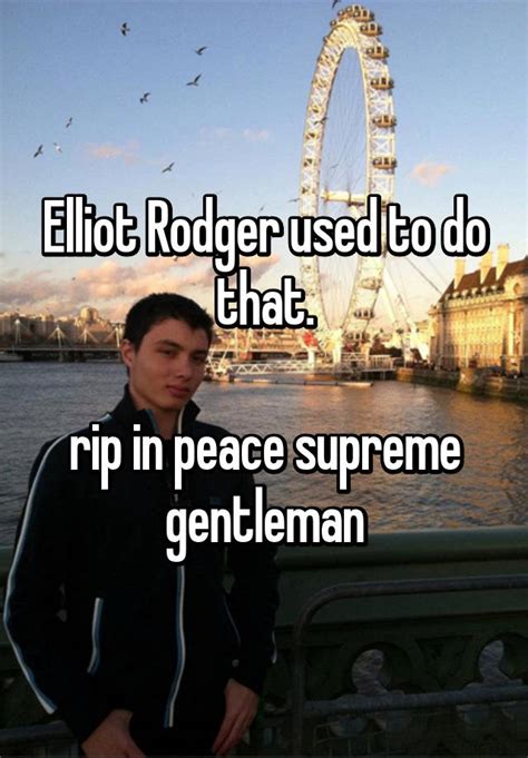 elliot rodger used to do that rip in peace supreme gentleman