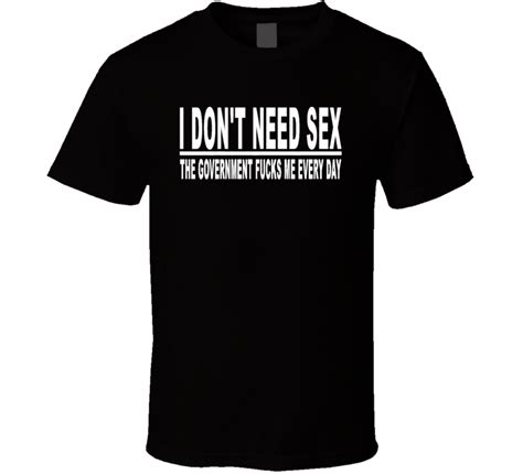 I Dont Need Sex The Goverment Fucks Me Every Day Adult Humor Sex Funny T Shirt