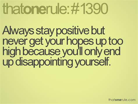 Always Stay Positive But Never Get Your Hopes Up Too High Because You