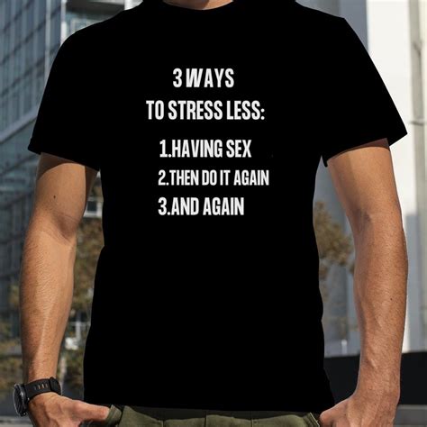 3 ways to stressless having sex then do it again and again shirt
