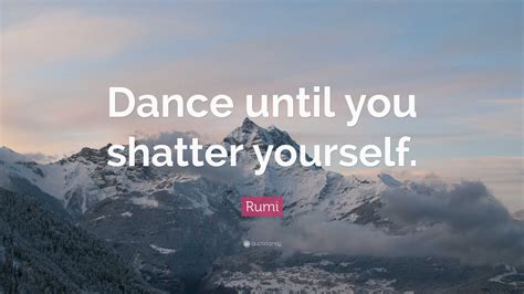 Rumi Quote Dance Until You Shatter Yourself