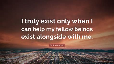 Amit Abraham Quote “i Truly Exist Only When I Can Help My Fellow