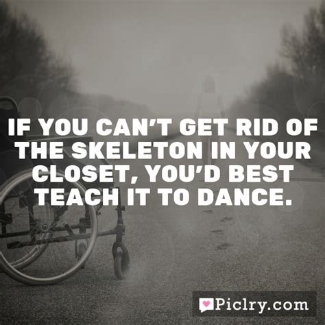 If You Cant Get Rid Of The Skeleton In Your Closet Youd Best Teach