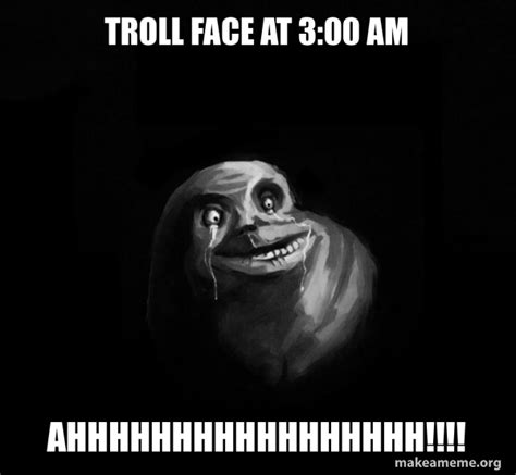 Troll Face At 300 Am Ahhhhhhhhhhhhhhhhh Forever Alone Make A Meme