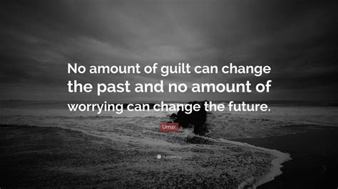 Umar Quote No Amount Of Guilt Can Change The Past And No Amount Of