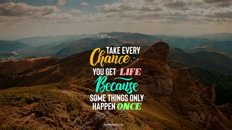 Access 125 of the best life quotes today. Take every chance you get life because some things only ...