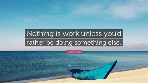 George Halas Quote Nothing Is Work Unless Youd Rather Be Doing