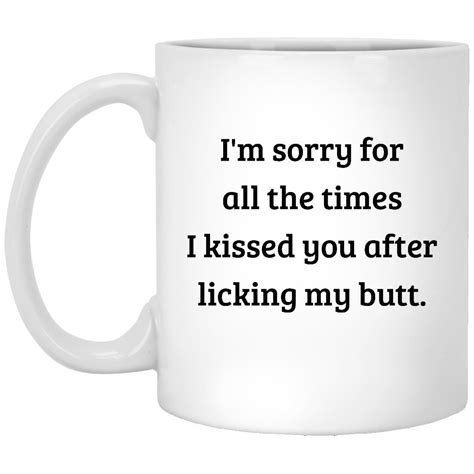 Im Sorry For All The Times I Kissed You After Licking My Butt Mug