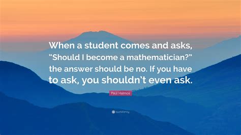 Paul Halmos Quote When A Student Comes And Asks Should I Become A