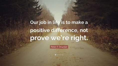 Peter F Drucker Quote “our Job In Life Is To Make A Positive