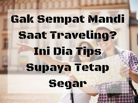 Gak Sempat Mandi Saat Traveling Ini Dia Tips Supaya Tetap Segar Wisata Malang