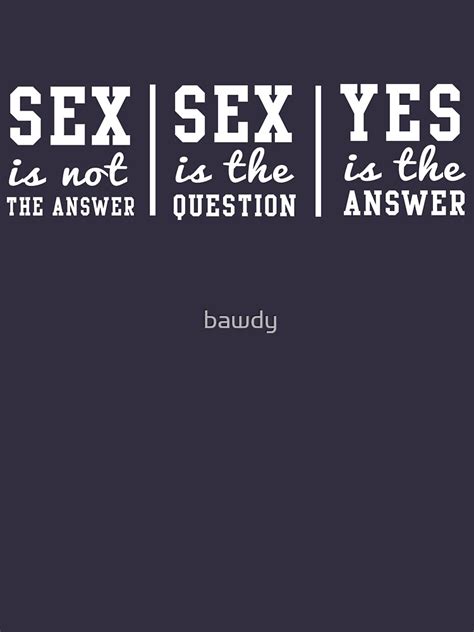 sex is not the answer sex is the question yes is the answer essential t shirt for sale by