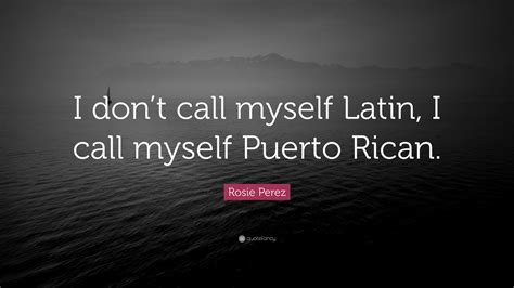 Rosie Perez Quote I Dont Call Myself Latin I Call Myself Puerto Rican