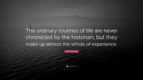 Peter Ackroyd Quote: “The ordinary routines of life are never