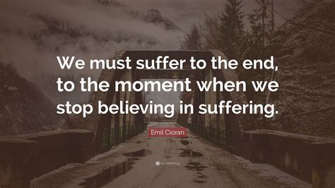Emil Cioran Quote We Must Suffer To The End To The Moment When We