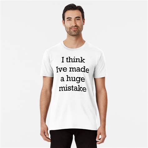 I Think Ive Made A Huge Mistake T Shirt By Matt145qv Redbubble