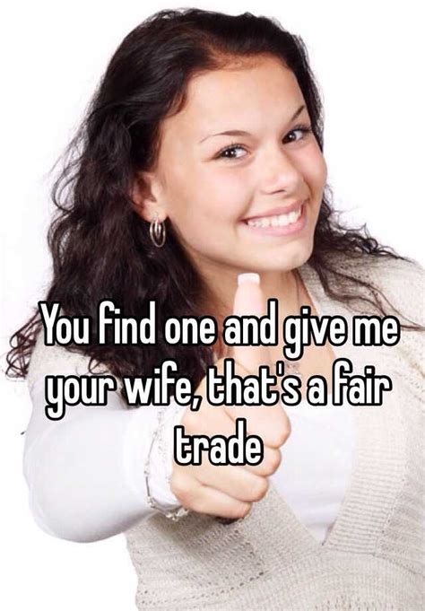 you find one and give me your wife that s a fair trade