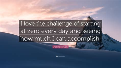 Martha Stewart Quote I Love The Challenge Of Starting At Zero Every