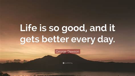 George Dawson Quote Life Is So Good And It Gets Better Every Day