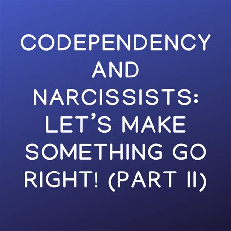 Codependency And Narcissists Lets Make Something Go Right Part Ii